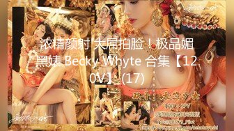 浓精颜射 大屌拍脸！极品媚黑婊 Becky Whyte 合集【120V】 (17)