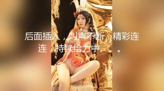 后面插入，叫声不断，精彩连连，持续给力中。。。