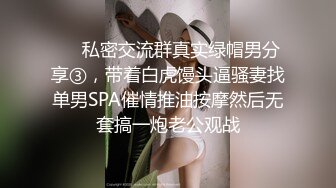 ❤️私密交流群真实绿帽男分享③，带着白虎馒头逼骚妻找单男SPA催情推油按摩然后无套搞一炮老公观战