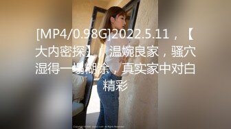 [MP4/0.98G]2022.5.11，【大内密探】，温婉良家，骚穴湿得一塌糊涂，真实家中对白精彩