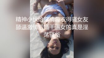 精神小伙给穿情趣衣得骚女友舔逼激情后插干逼女的真是淫荡骚货