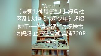 【最新封神母子乱L】海角社区乱L大神《恋母少年》超爆新作-—Y情禁欲半月爆操舌吻妈妈 止不住高潮 高清720P原版