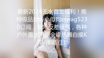 最新2024无水首发福利！推特极品妙龄小母狗xswag5230订阅，非常反差骚气，各种户外露出男厕全裸热舞自摸KTV裸唱 (1)