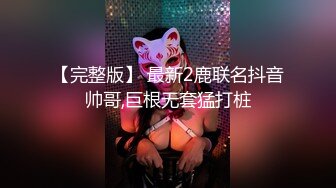 【完整版】 最新2鹿联名抖音帅哥,巨根无套猛打桩