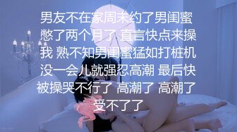 男友不在家周末约了男闺蜜 憋了两个月了 直言快点来操我 熟不知男闺蜜猛如打桩机没一会儿就强忍高潮 最后快被操哭不行了 高潮了 高潮了 受不了了