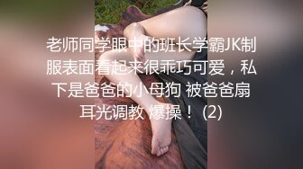 老师同学眼中的班长学霸JK制服表面看起来很乖巧可爱，私下是爸爸的小母狗 被爸爸扇耳光调教 爆操！ (2)