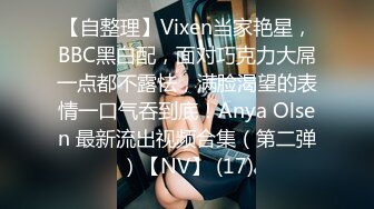 【自整理】Vixen当家艳星，BBC黑白配，面对巧克力大屌一点都不露怯，满脸渴望的表情一口气吞到底！Anya Olsen 最新流出视频合集（第二弹）【NV】 (17)