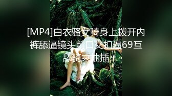 [MP4]白衣骚女骑身上拨开内裤舔逼镜头前口交扣逼69互舔骑乘抽插