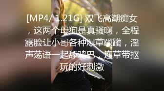 [MP4/ 1.21G] 双飞高潮痴女，这两个母狗是真骚啊，全程露脸让小哥各种爆草蹂躏，淫声荡语一起舔鸡巴，连草带抠玩的好刺激