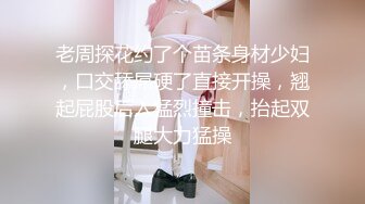 老周探花约了个苗条身材少妇，口交舔屌硬了直接开操，翘起屁股后入猛烈撞击，抬起双腿大力猛操