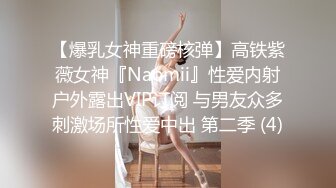 【爆乳女神重磅核弹】高铁紫薇女神『Naomii』性爱内射户外露出VIP订阅 与男友众多刺激场所性爱中出 第二季 (4)