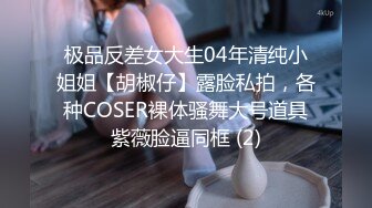 极品反差女大生04年清纯小姐姐【胡椒仔】露脸私拍，各种COSER裸体骚舞大号道具紫薇脸逼同框 (2)