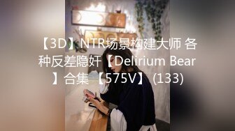 【3D】NTR场景构建大师 各种反差隐奸【Delirium Bear】合集 【575V】 (133)