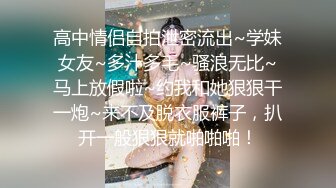 高中情侣自拍泄密流出~学妹女友~多汁多毛~骚浪无比~马上放假啦~约我和她狠狠干一炮~来不及脱衣服裤子，扒开一般狠狠就啪啪啪！