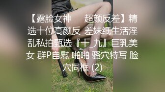 【露脸女神❤️超颜反差】精选十位高颜反_差妹纸生活淫乱私拍甄选『十_九』巨乳美女 群P自慰 啪啪 骚穴特写 脸穴同框 (2)