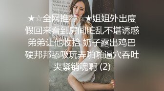 ★☆全网推荐☆★姐姐外出度假回来看到房间脏乱不堪诱惑弟弟让他收拾 奶子露出鸡巴硬邦邦舔吸玩弄啪啪逼穴吞吐夹紧销魂啊 (2)