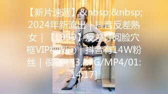 【新片速遞】&nbsp;&nbsp;2024年新流出｜抖音反差熟女｜【L999】反差订阅脸穴框VIP视图②｜抖音有14W粉丝｜很骚！[3.27G/MP4/01:14:17]