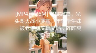 [MP4/ 726M] 牟镞罎舙，光头哥大战小萝莉，年轻学生妹，被老江湖又玩又插，阵阵高潮浪叫