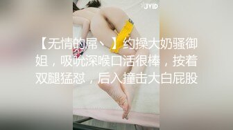 【无情的屌丶】约操大奶骚御姐，吸吮深喉口活很棒，按着双腿猛怼，后入撞击大白屁股