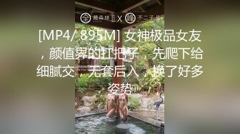 [MP4/ 895M] 女神极品女友，颜值界的扛把子，先爬下给细腻交，无套后入，换了好多姿势