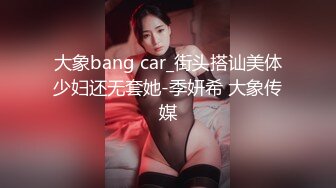 大象bang car_街头搭讪美体少妇还无套她-季妍希 大象传媒