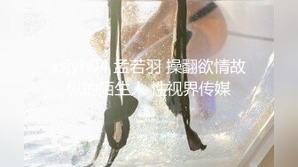 xsjyh04 孟若羽 操翻欲情故纵的陌生人 性视界传媒