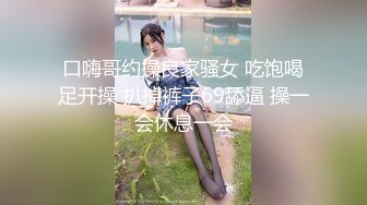 口嗨哥约操良家骚女 吃饱喝足开操 扒掉裤子69舔逼 操一会休息一会