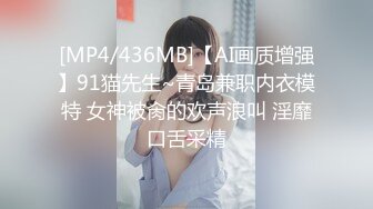 [MP4/436MB]【AI画质增强】91猫先生~青岛兼职内衣模特 女神被肏的欢声浪叫 淫靡口舌采精