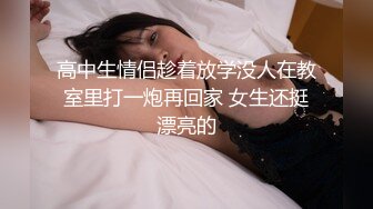 高中生情侣趁着放学没人在教室里打一炮再回家 女生还挺漂亮的