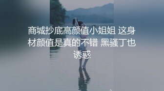 商城抄底高颜值小姐姐 这身材颜值是真的不错 黑骚丁也诱惑