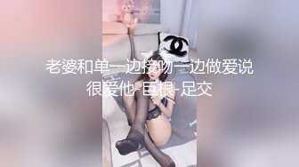 老婆和单一边接吻一边做爱说很爱他-巨根-足交