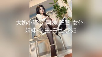 大奶小骚货-阿姨-肥臀-女仆-妹妹-学生-白丝-少妇