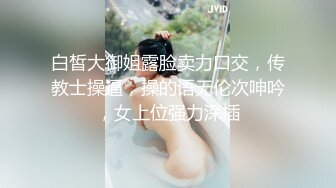 白皙大御姐露脸卖力口交，传教士操逼，操的语无伦次呻吟，女上位强力深插