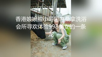 香港娘娘腔小哥国内桑拿洗浴会所寻欢体验998美女的一条龙