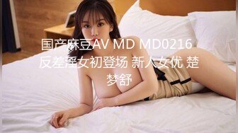 国产麻豆AV MD MD0216 反差淫女初登场 新人女优 楚梦舒