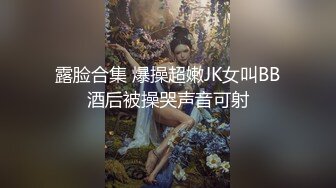 露脸合集 爆操超嫩JK女叫BB酒后被操哭声音可射