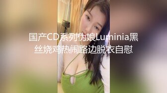 国产CD系列伪娘Luminia黑丝烧鸡热闹路边脱衣自慰