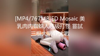 [MP4/767MB]ED Mosaic 美乳肉肉蜘蛛人越級打怪 嘗試三根大屌4P大戰