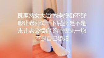 良家熟女大姐 我操你舒不舒服让老公试一下屁股 是不是来让老公操你 浴室先来一炮不是自己媳妇