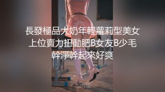 長發極品大奶年輕蘿莉型美女上位賣力扭動肥B女友B少毛幹淨幹起來好爽