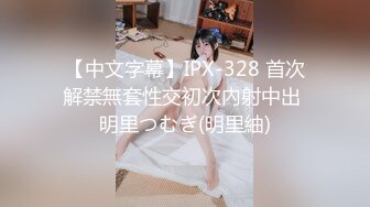 【中文字幕】IPX-328 首次解禁無套性交初次內射中出 明里つむぎ(明里紬)