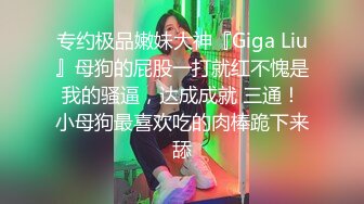 专约极品嫩妹大神『Giga Liu』母狗的屁股一打就红不愧是我的骚逼，达成成就 三通！小母狗最喜欢吃的肉棒跪下来舔