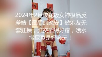 2024年2月校花级女神极品反差婊【最后的晚安】被炮友无套狂操，肛交插得好疼，喷水撒尿真是好会玩！