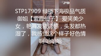 STP17909 绿播下海极品气质御姐【紫霞仙子】 爱笑美少女，艳舞发骚诱惑，头发都热湿了，我感觉这个样子好色情啊 哈哈哈