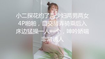 小二探花约了两少妇两男两女4P啪啪，口交舔弄骑乘后入床边猛操一人一个，呻吟娇喘非常诱人