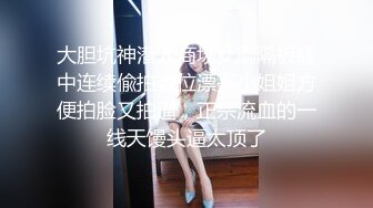 大胆坑神潜入商场女厕隔板缝中连续偸拍数位漂亮小姐姐方便拍脸又拍逼，正宗流血的一线天馒头逼太顶了