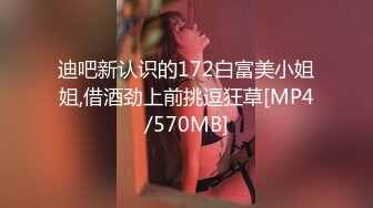 迪吧新认识的172白富美小姐姐,借酒劲上前挑逗狂草[MP4/570MB]