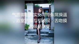 气质御姐真实女同带假屌操逼，浴室洗澡互相喷尿，舌吻摸穴很是享受