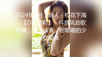 2024年9月，新人！校花下海，【D乳萝莉】，抖音风劲歌热舞，信手拈来，粉嘟嘟的少女胴体