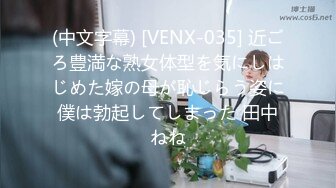 (中文字幕) [VENX-035] 近ごろ豊満な熟女体型を気にしはじめた嫁の母が恥じらう姿に僕は勃起してしまった 田中ねね